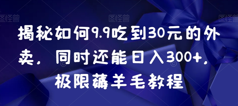 揭秘如何9.9吃到30元的外卖，同时还能日入300+，极限薅羊毛教程-汇课新知资源网