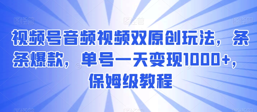 视频号音频视频双原创玩法，条条爆款，单号一天变现1000+，保姆级教程【揭秘】-汇课新知资源网