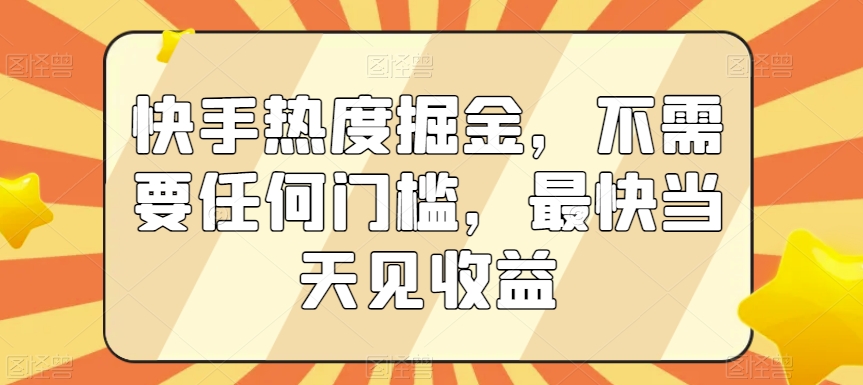 快手热度掘金，不需要任何门槛，最快当天见收益【揭秘】-汇课新知资源网