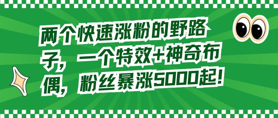 （8606期）两个快速涨粉的野路子，一个特效+神奇布偶，粉丝暴涨5000起！-汇课新知资源网