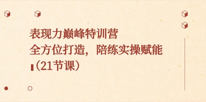 表现力巅峰特训营，全方位打造，陪练实操赋能（21节课）-汇课新知资源网