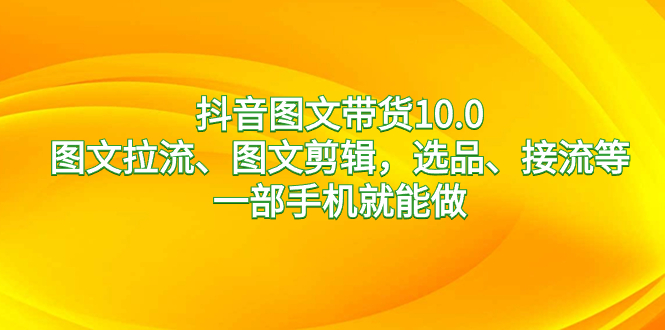 （8626期）抖音图文带货10.0，图文拉流、图文剪辑，选品、接流等，一部手机就能做-汇课新知资源网