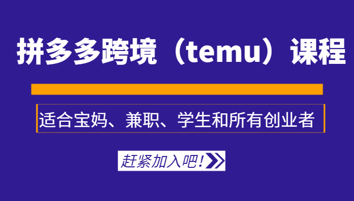 拼多多跨境（temu）课程，适合宝妈、兼职、学生和所有创业者-汇课新知资源网