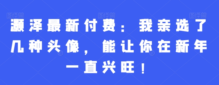 灏泽最新付费：我亲选了几种头像，能让你在新年一直兴旺！-汇课新知资源网