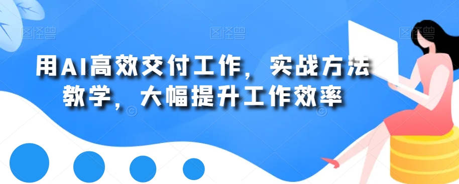 用AI高效交付工作，实战方法教学，大幅提升工作效率-汇课新知资源网