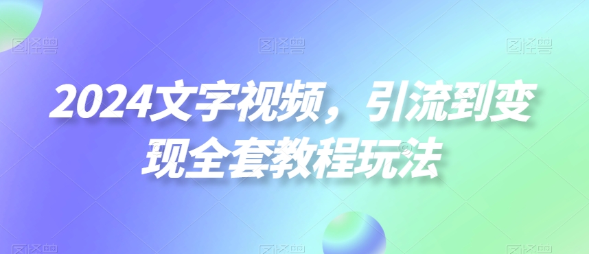 2024文字视频，引流到变现全套教程玩法-汇课新知资源网