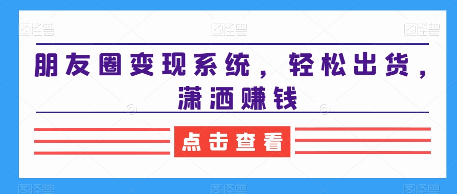 朋友圈变现系统，轻松出货，潇洒赚钱-汇课新知资源网
