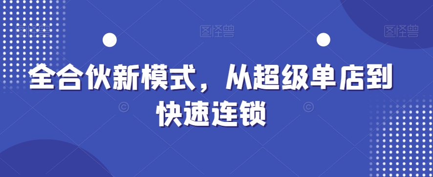 全合伙新模式，从超级单店到快速连锁-汇课新知资源网