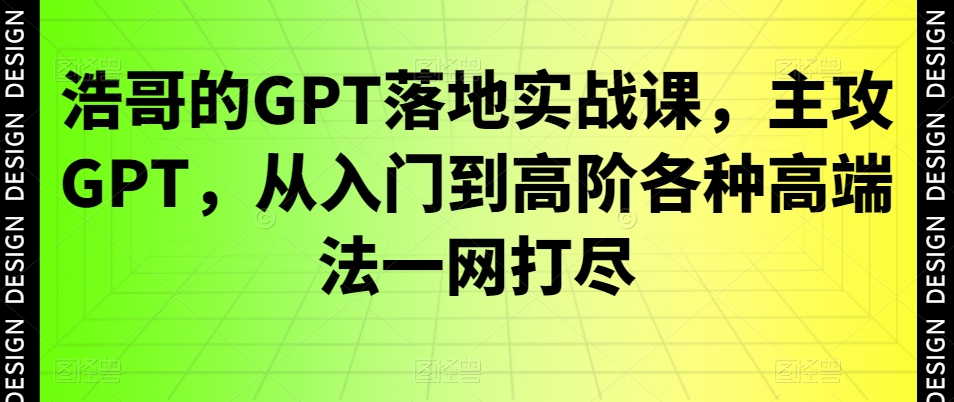 浩哥的GPT落地实战课，主攻GPT，从入门到高阶各种高端法一网打尽-汇课新知资源网