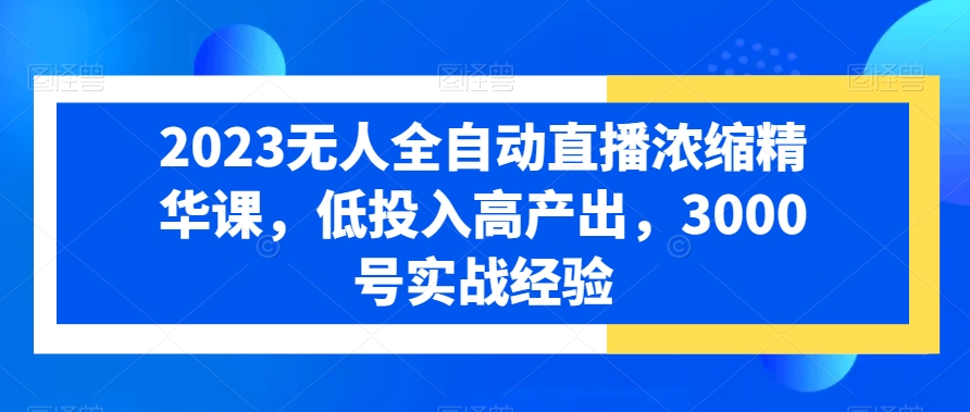 2023无人全自动直播浓缩精华课，低投入高产出，3000号实战经验-汇课新知资源网