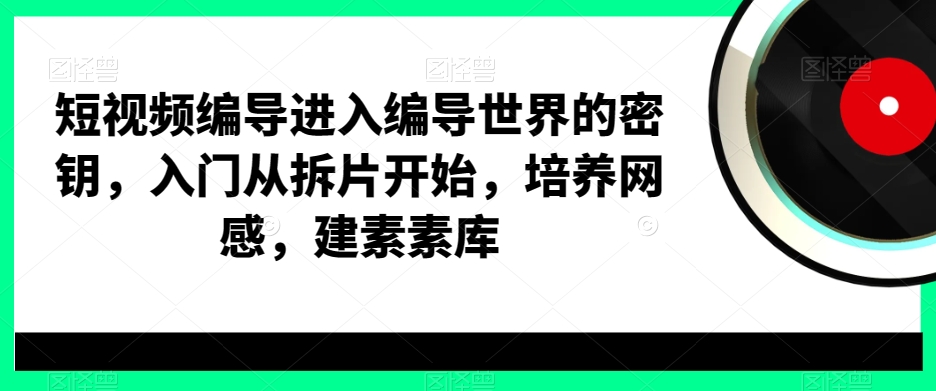 短视频编导进入编导世界的密钥，入门从拆片开始，培养网感，建素素库-汇课新知资源网