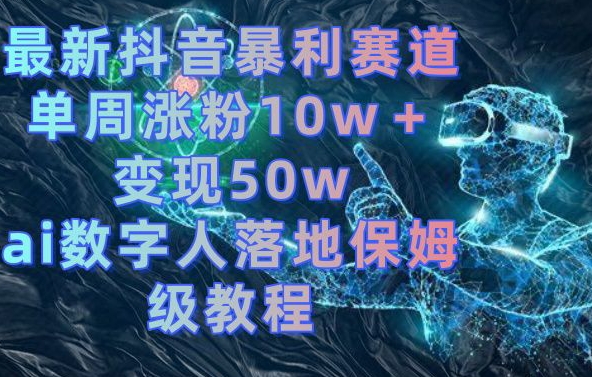 最新抖音暴利赛道，单周涨粉10w＋变现50w的ai数字人落地保姆级教程-汇课新知资源网