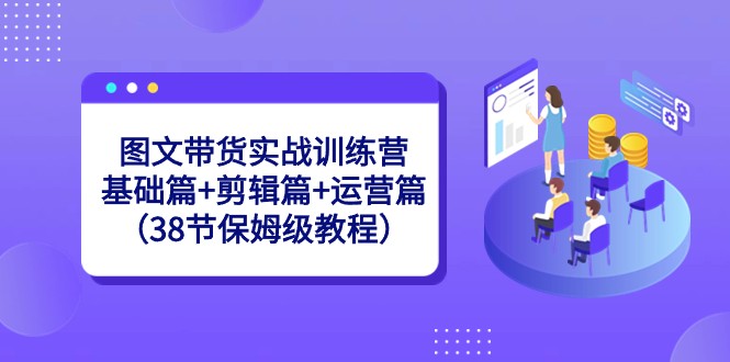 图文带货实战训练营：基础篇+剪辑篇+运营篇（38节保姆级教程）-汇课新知资源网