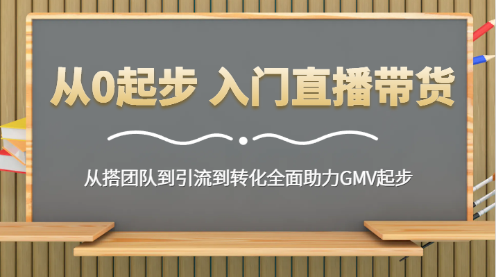 从0起步 入门直播带货 从搭团队到引流到转化全面助力GMV起步-汇课新知资源网