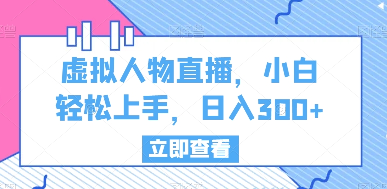 虚拟人物直播，小白轻松上手，日入300+-汇课新知资源网