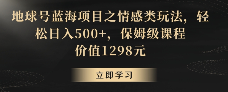 地球号蓝海项目之情感类玩法，轻松日入500+，保姆级课程-汇课新知资源网
