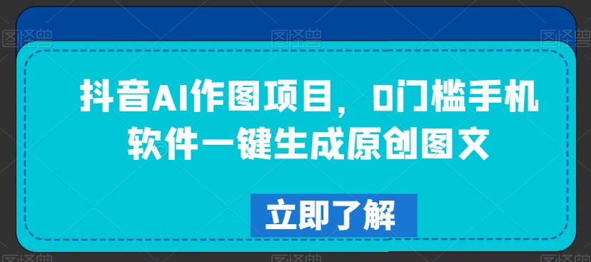 抖音AI作图项目，0门槛手机软件一键生成原创图文-汇课新知资源网