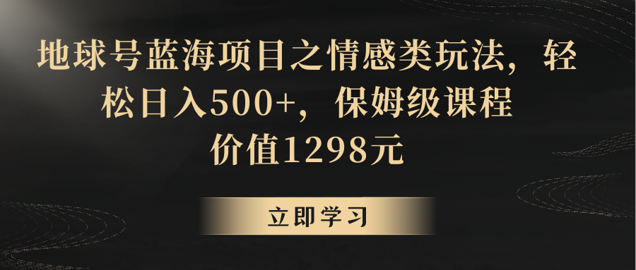 地球号蓝海项目之情感类玩法，轻松日入500+，保姆级教程-汇课新知资源网