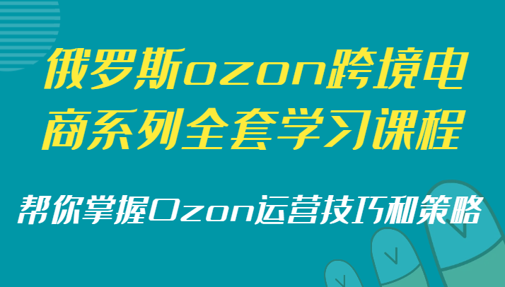 俄罗斯ozon跨境电商系列全套学习课程，帮你掌握Ozon运营技巧和策略-汇课新知资源网