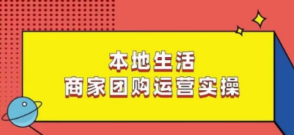 本地生活商家团购运营实操，看完课程即可实操团购运营-汇课新知资源网