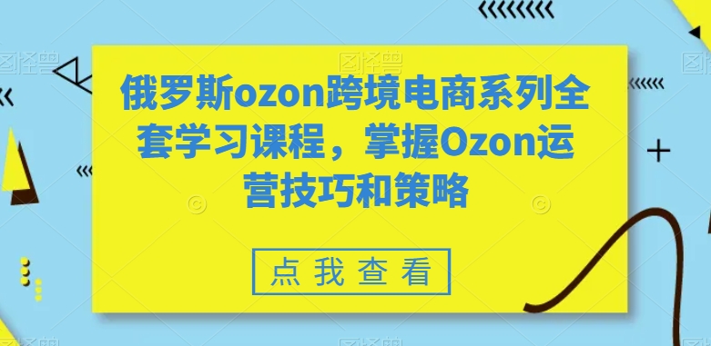 俄罗斯ozon跨境电商系列全套学习课程，掌握Ozon运营技巧和策略-汇课新知资源网