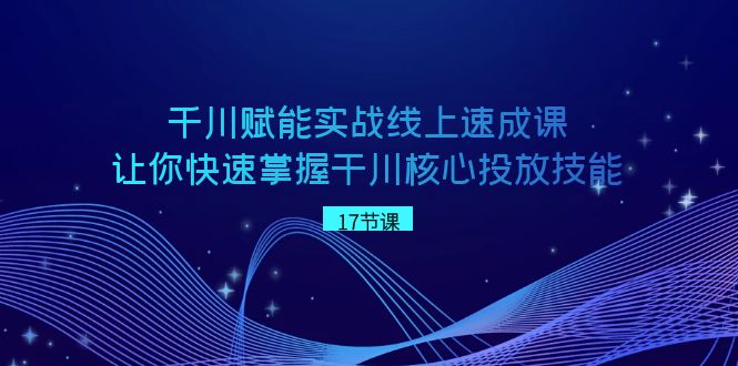 千川赋能实战线上速成课，让你快速掌握干川核心投放技能-汇课新知资源网