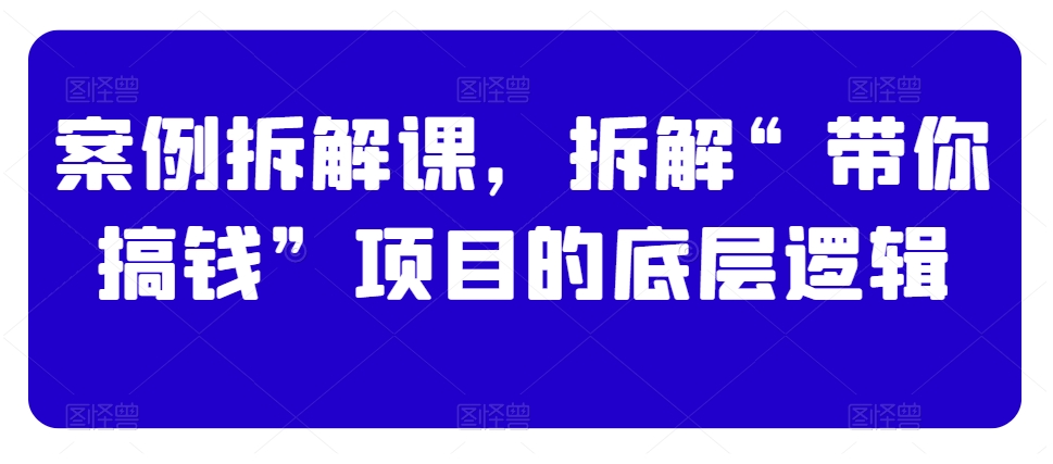 案例拆解课，拆解“带你搞钱”项目的底层逻辑-汇课新知资源网