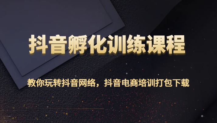 抖音孵化训练课程-教你玩转抖音网络，抖音电商培训打包下载-汇课新知资源网