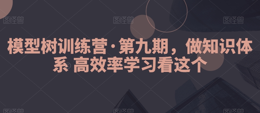 模型树训练营·第九期，做知识体系高效率学习看这个-汇课新知资源网
