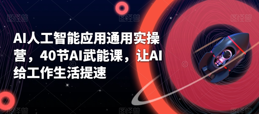 AI人工智能应用通用实操营，40节AI武能课，让AI给工作生活提速-汇课新知资源网