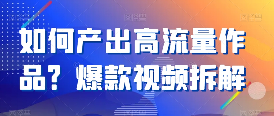 如何产出高流量作品？爆款视频拆解-汇课新知资源网