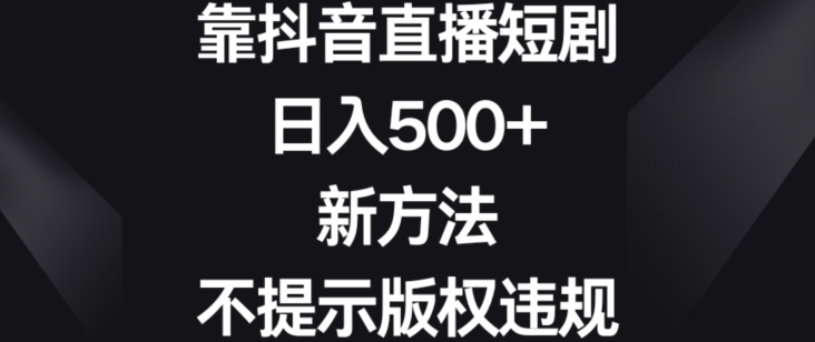 靠抖音直播短剧，日入500+，新方法、不提示版权违规-汇课新知资源网