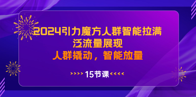 （8736期）2024引力魔方人群智能拉满，泛流量展现，人群撬动，智能放量-汇课新知资源网