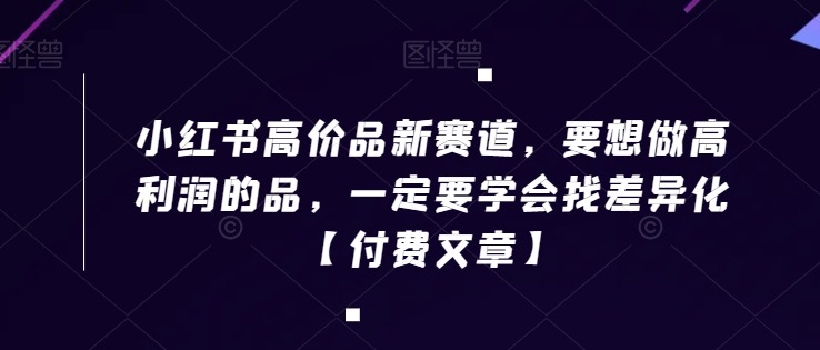 小红书高价品新赛道，要想做高利润的品，一定要学会找差异化【付费文章】-汇课新知资源网