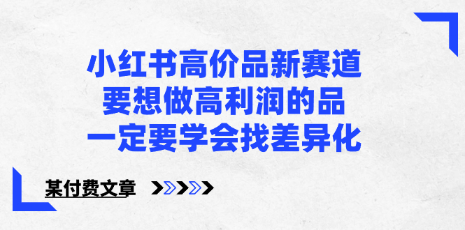 （8738期）小红书高价品新赛道，要想做高利润的品，一定要学会找差异化【某付费文章】-汇课新知资源网