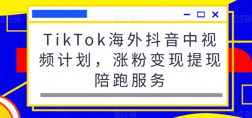 TikTok海外抖音中视频计划，涨粉变现提现陪跑服务-汇课新知资源网