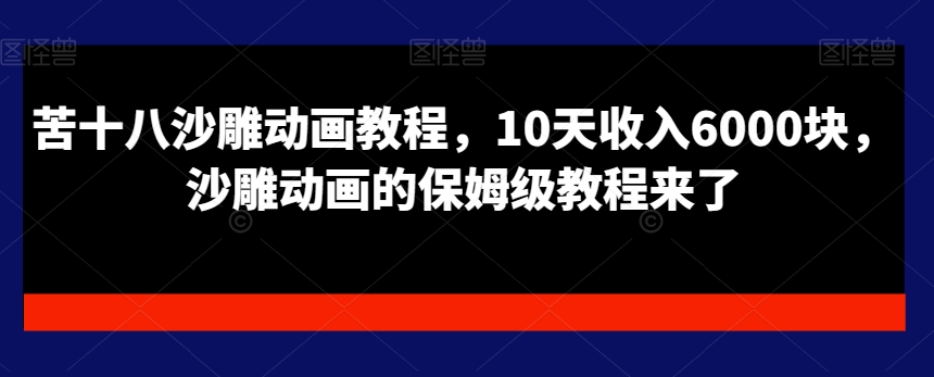 苦十八沙雕动画教程，10天收入6000块，沙雕动画的保姆级教程来了-汇课新知资源网