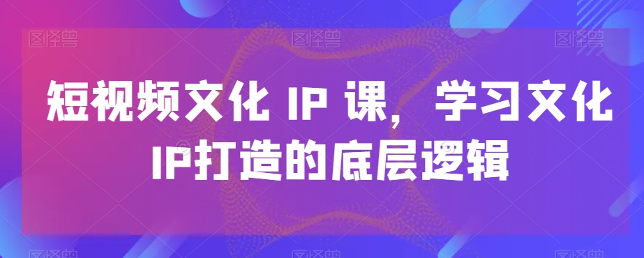 短视频文化IP课，学习文化IP打造的底层逻辑-汇课新知资源网