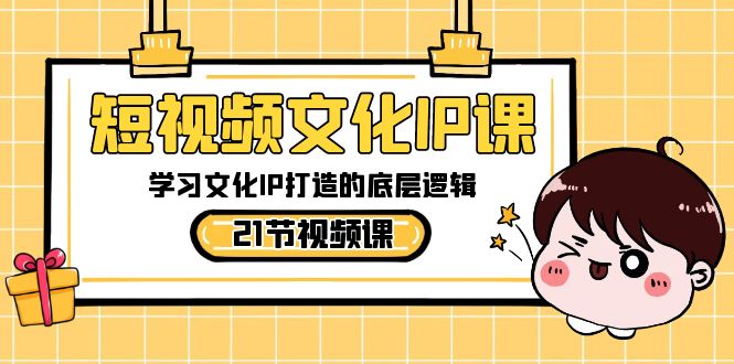 短视频文化IP课，学习文化IP打造的底层逻辑（21节课）-汇课新知资源网