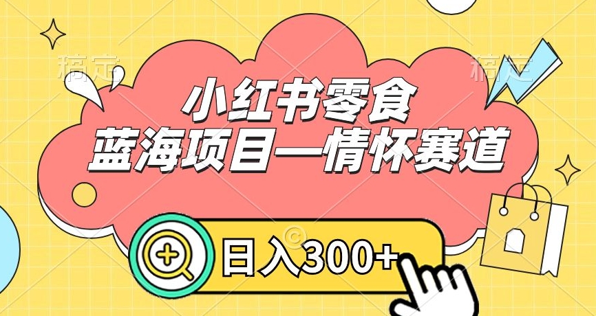 小红书零食蓝海项目—情怀赛道，0门槛，日入300+-汇课新知资源网