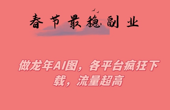 春节期间最稳副业，做龙年AI图，各平台疯狂下载，流量超高-汇课新知资源网
