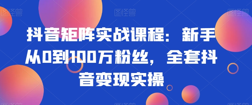 抖音矩阵实战课程：新手从0到100万粉丝，全套抖音变现实操-汇课新知资源网