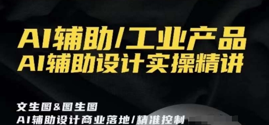 AI辅助/工业产品，AI辅助设计实操精讲-汇课新知资源网