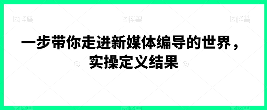 一步带你走进新媒体编导的世界，实操定义结果-汇课新知资源网