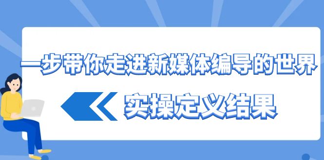 （8762期）一步带你走进 新媒体编导的世界，实操定义结果（17节课）-汇课新知资源网