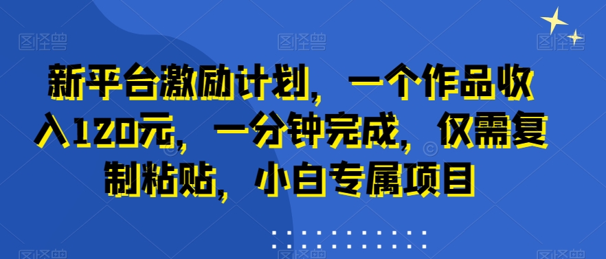 新平台激励计划，一个作品收入120元，一分钟完成，仅需复制粘贴，小白专属项目-汇课新知资源网
