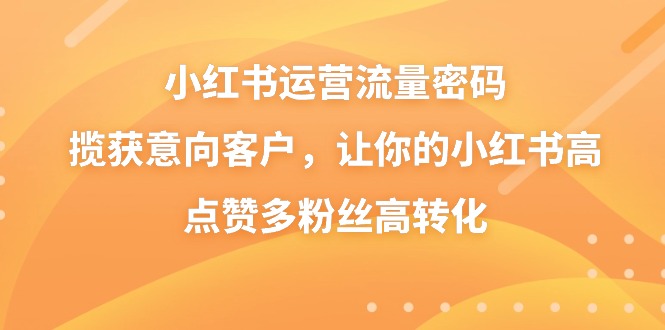 小红书运营流量密码，揽获意向客户，让你的小红书高点赞多粉丝高转化-汇课新知资源网