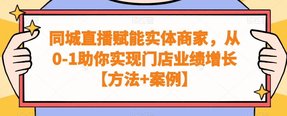 同城直播赋能实体商家，从0-1助你实现门店业绩增长【方法+案例】-汇课新知资源网