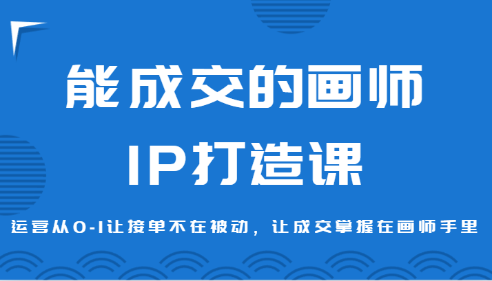 能成交的画师IP打造课，运营从0-1让接单不在被动，让成交掌握在画师手里-汇课新知资源网