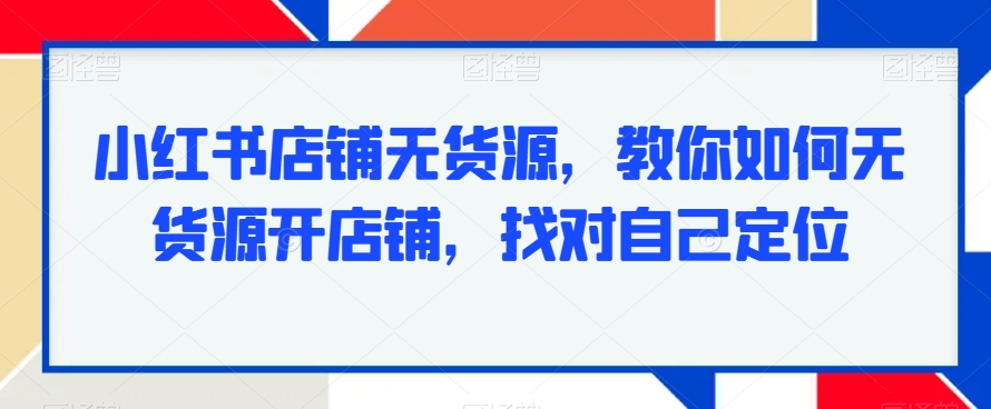 小红书店铺无货源，教你如何无货源开店铺，找对自己定位-汇课新知资源网